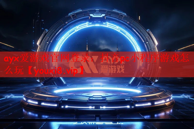ayx爱游戏官网登录：抖音pc小程序游戏怎么玩