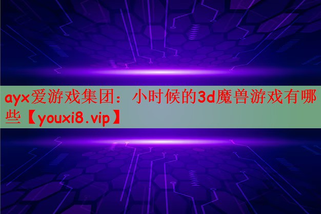 ayx爱游戏集团：小时候的3d魔兽游戏有哪些