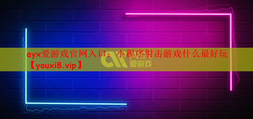 ayx爱游戏官网入口：小程序射击游戏什么最好玩
