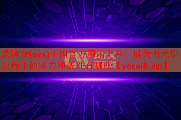 爱游戏(ayx)中国官方网站平台：成为电竞职业选手的实力和条件有哪些
