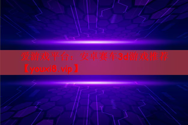 爱游戏平台：安卓赛车3d游戏推荐
