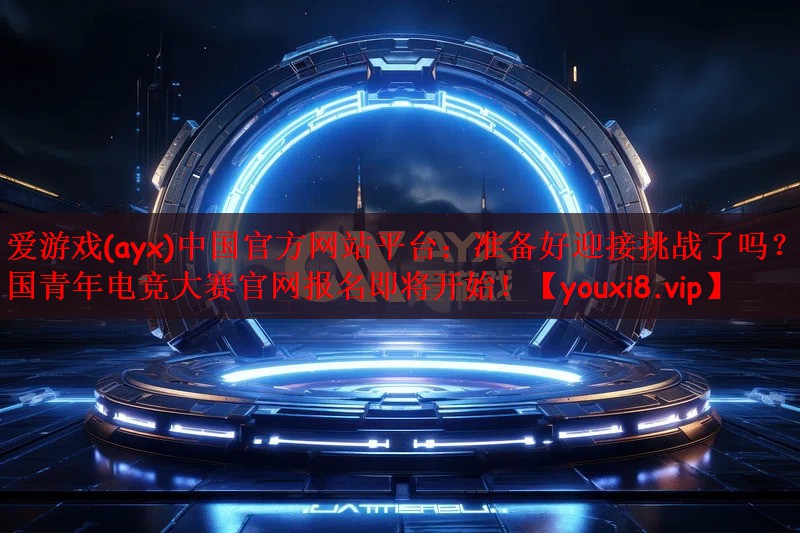 爱游戏(ayx)中国官方网站平台：准备好迎接挑战了吗？全国青年电竞大赛官网报名即将开始！