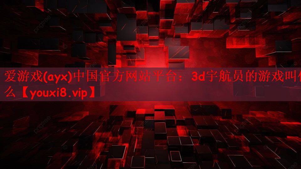 爱游戏(ayx)中国官方网站平台：3d宇航员的游戏叫什么