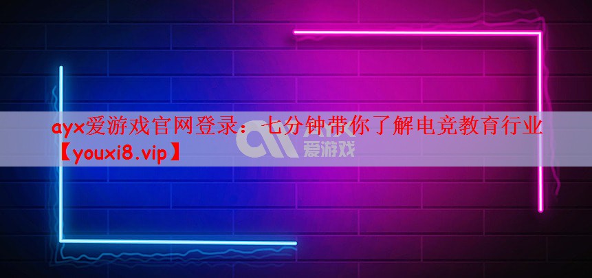 ayx爱游戏官网登录：七分钟带你了解电竞教育行业