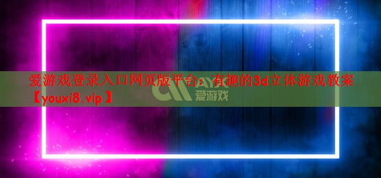 爱游戏登录入口网页版平台：有趣的3d立体游戏教案