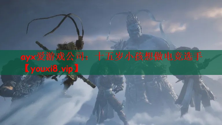 ayx爱游戏公司：十五岁小孩想做电竞选手