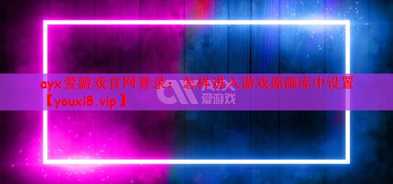 ayx爱游戏官网登录：怎样进入游戏原画库中设置