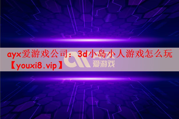 ayx爱游戏公司：3d小岛小人游戏怎么玩