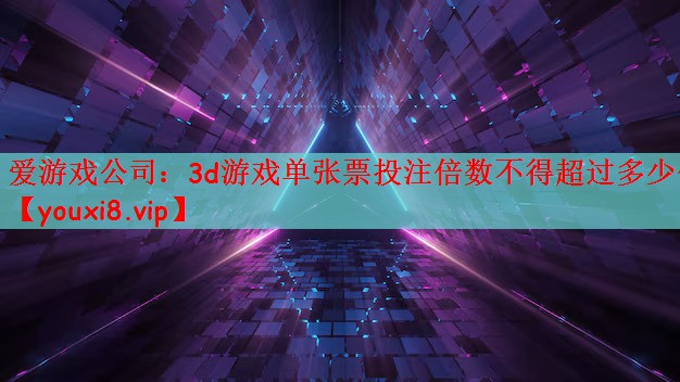 爱游戏公司：3d游戏单张票投注倍数不得超过多少倍