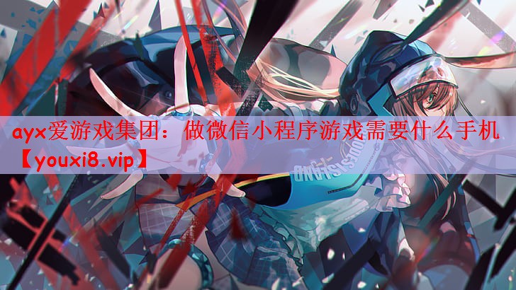 ayx爱游戏集团：做微信小程序游戏需要什么手机