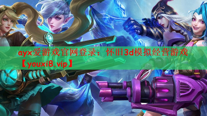 ayx爱游戏官网登录：怀旧3d模拟经营游戏