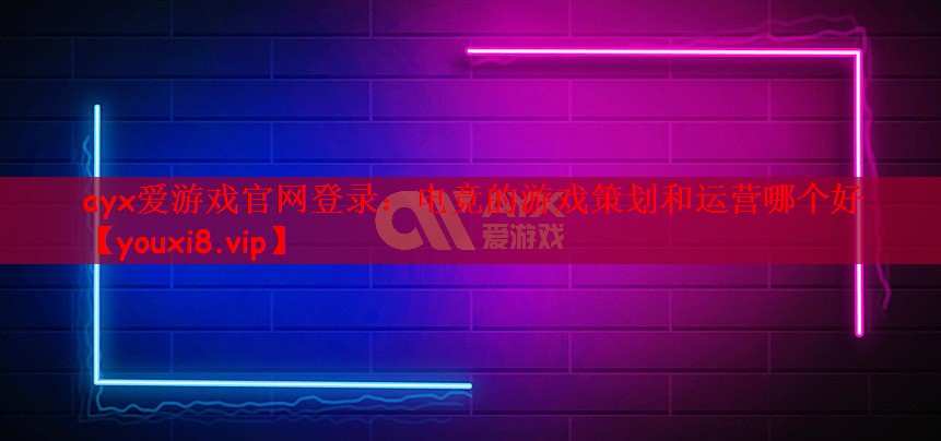 ayx爱游戏官网登录：电竞的游戏策划和运营哪个好