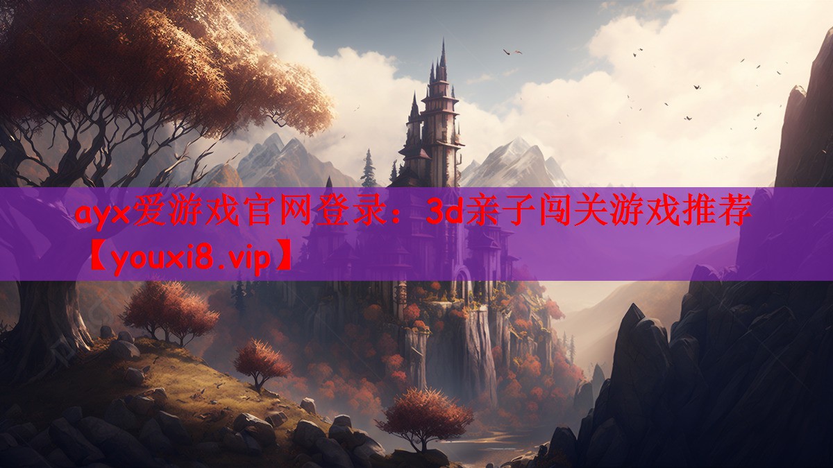 ayx爱游戏官网登录：3d亲子闯关游戏推荐