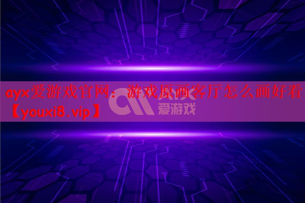 ayx爱游戏官网：游戏原画客厅怎么画好看