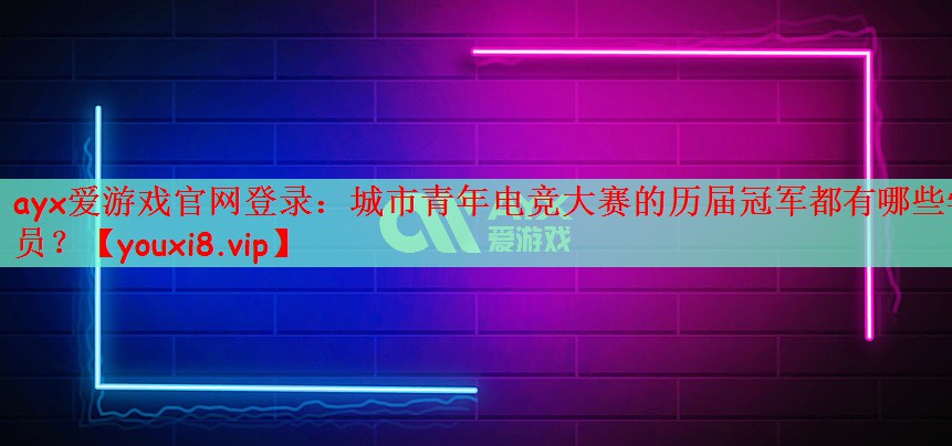 ayx爱游戏官网登录：城市青年电竞大赛的历届冠军都有哪些学员？