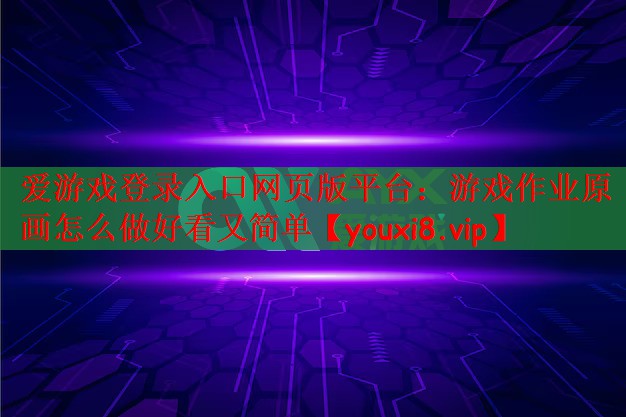 爱游戏登录入口网页版平台：游戏作业原画怎么做好看又简单
