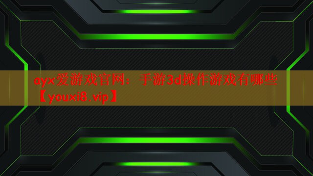 ayx爱游戏官网：手游3d操作游戏有哪些