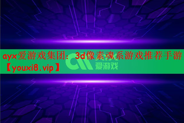 ayx爱游戏集团：3d像素魂系游戏推荐手游