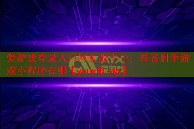 爱游戏登录入口网页版平台：抖音射手游戏小程序在哪