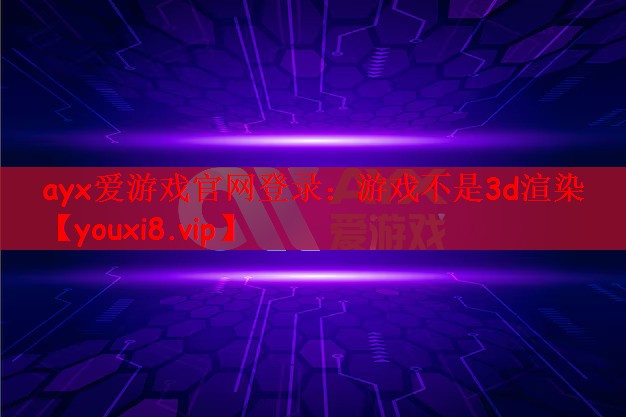 ayx爱游戏官网登录：游戏不是3d渲染