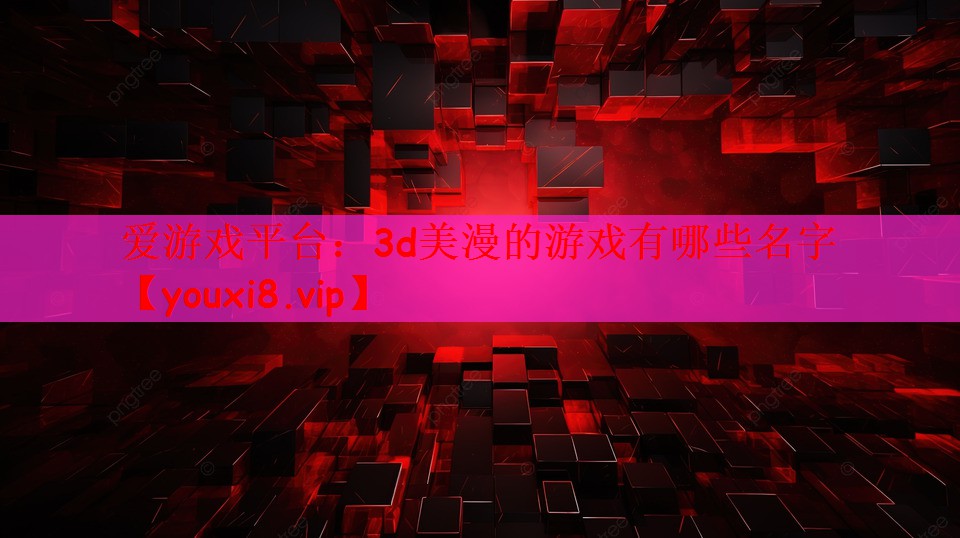 爱游戏平台：3d美漫的游戏有哪些名字