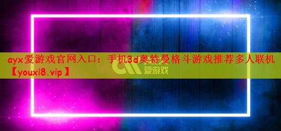 ayx爱游戏官网入口：手机3d奥特曼格斗游戏推荐多人联机