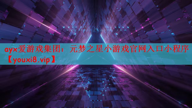 ayx爱游戏集团：元梦之星小游戏官网入口小程序