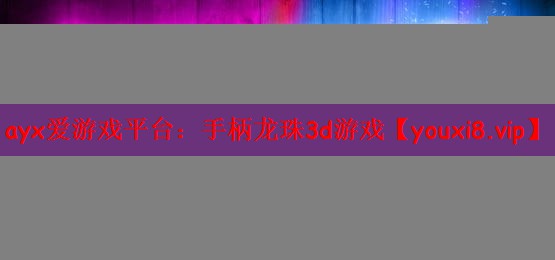 ayx爱游戏平台：手柄龙珠3d游戏