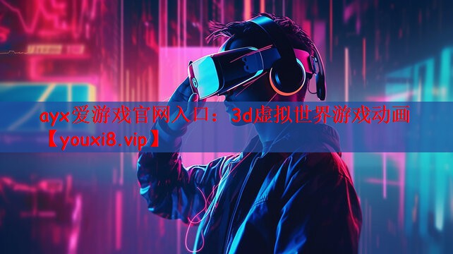 ayx爱游戏官网入口：3d虚拟世界游戏动画