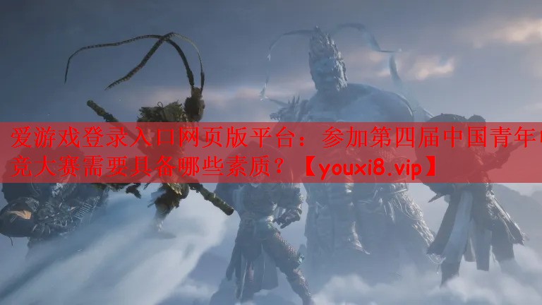 爱游戏登录入口网页版平台：参加第四届中国青年电竞大赛需要具备哪些素质？