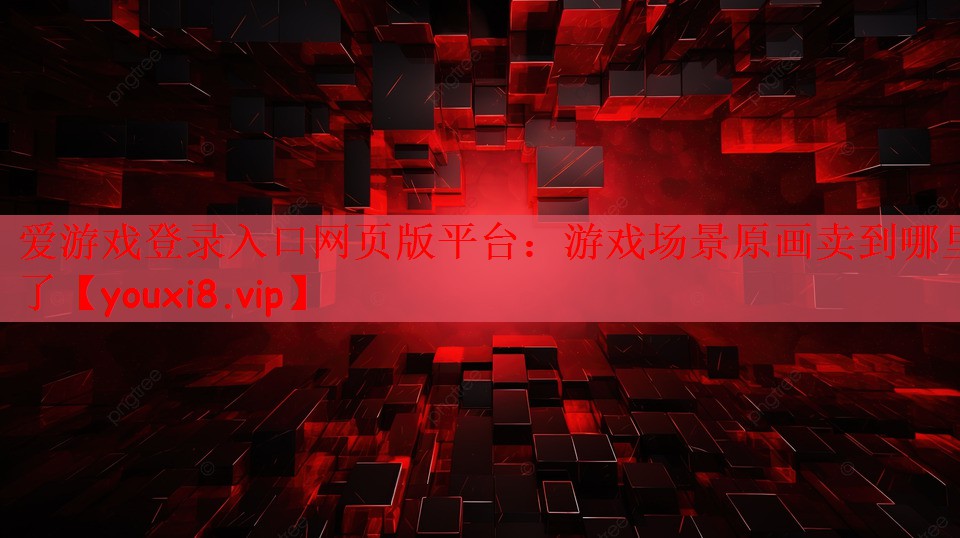 爱游戏登录入口网页版平台：游戏场景原画卖到哪里了