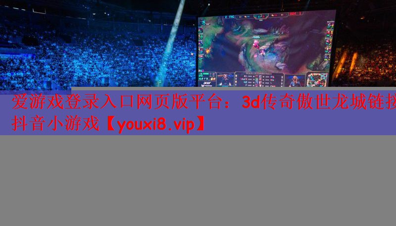 爱游戏登录入口网页版平台：3d传奇傲世龙城链接抖音小游戏