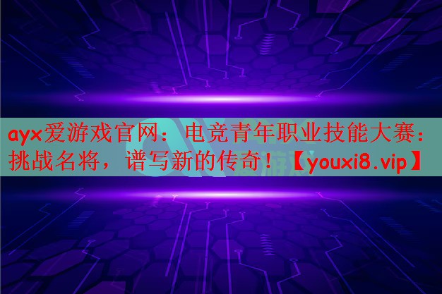 ayx爱游戏官网：电竞青年职业技能大赛：挑战名将，谱写新的传奇！