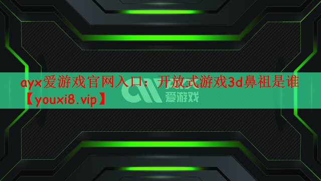 ayx爱游戏官网入口：开放式游戏3d鼻祖是谁