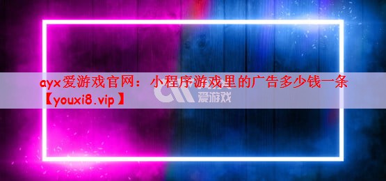 ayx爱游戏官网：小程序游戏里的广告多少钱一条