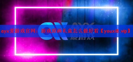ayx爱游戏官网：游戏原画礼盒怎么做好看