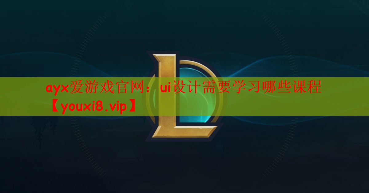 ayx爱游戏官网：ui设计需要学习哪些课程