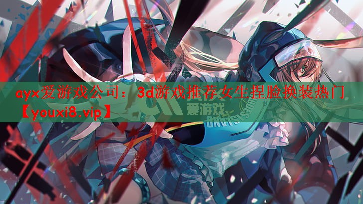 ayx爱游戏公司：3d游戏推荐女生捏脸换装热门