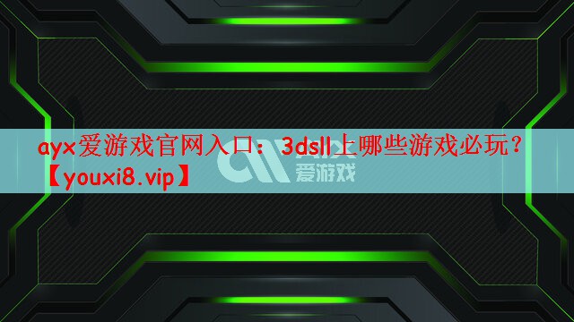 ayx爱游戏官网入口：3dsll上哪些游戏必玩？