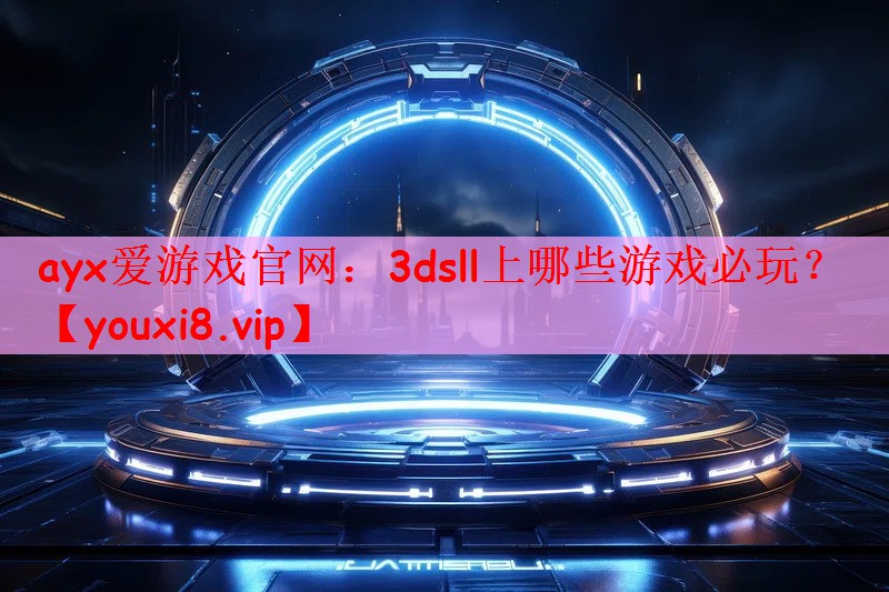 ayx爱游戏官网：3dsll上哪