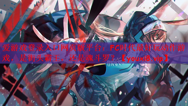 爱游戏登录入口网页版平台：FC时代最好玩动作游戏，是街头霸王，还是魂斗罗？