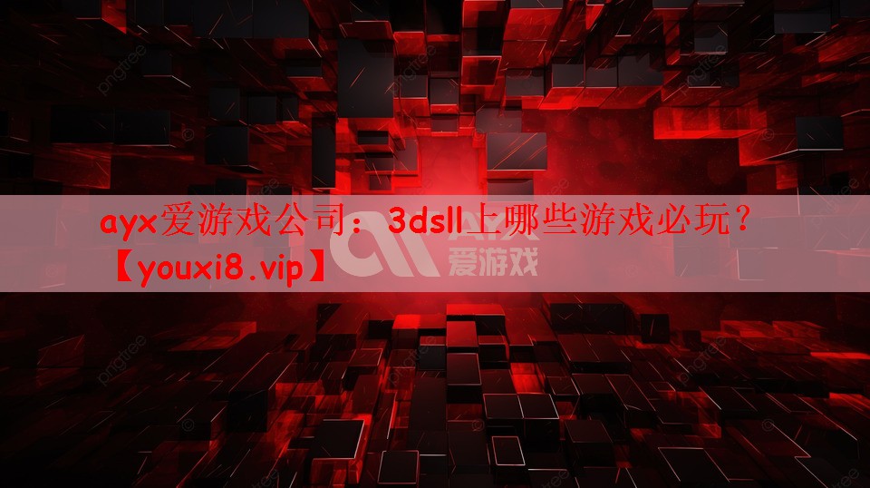 ayx爱游戏公司：3dsll上哪些游戏必玩？