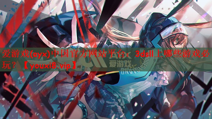 爱游戏(ayx)中国官方网站平台：3dsll上哪些游戏必玩？