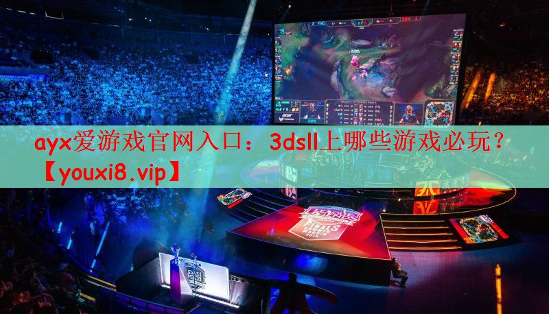 ayx爱游戏官网入口：3dsll上哪些游戏必玩？