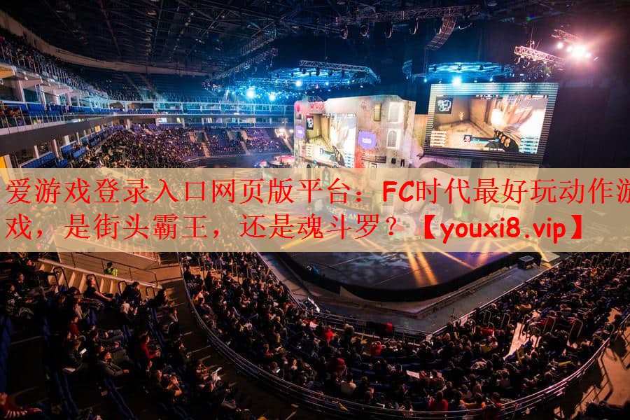 爱游戏登录入口网页版平台：FC时代最好玩动作游戏，是街头霸王，还是魂斗罗？