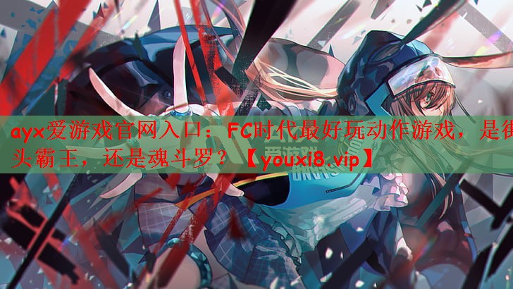 ayx爱游戏官网入口：FC时代最好玩动作游戏，是街头霸王，还是魂斗罗？