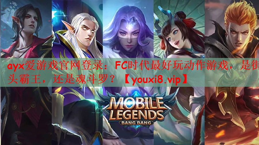 ayx爱游戏官网登录：FC时代最好玩动作游戏，是街头霸王，还是魂斗罗？