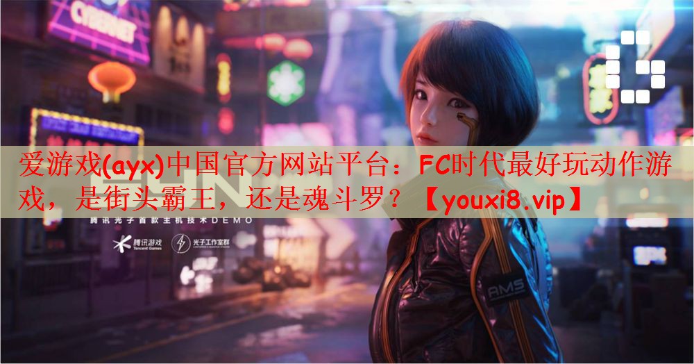 爱游戏(ayx)中国官方网站平台：FC时代最好玩动作游戏，是街头霸王，还是魂斗罗？