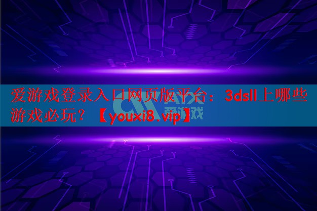 爱游戏登录入口网页版平台：3dsll上哪些游戏必玩？