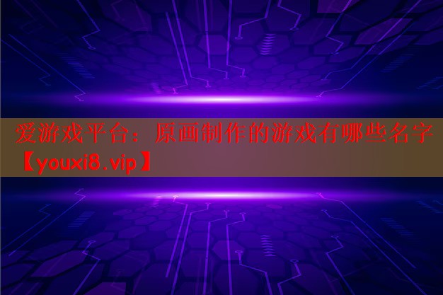 爱游戏平台：原画制作的游戏有哪些名字